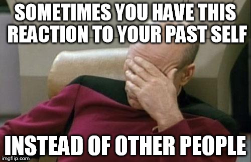 Captain Picard Facepalm Meme | SOMETIMES YOU HAVE THIS REACTION TO YOUR PAST SELF INSTEAD OF OTHER PEOPLE | image tagged in memes,captain picard facepalm | made w/ Imgflip meme maker