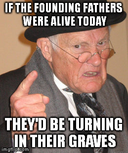 Back In My Day Meme | IF THE FOUNDING FATHERS WERE ALIVE TODAY THEY'D BE TURNING IN THEIR GRAVES | image tagged in memes,back in my day | made w/ Imgflip meme maker