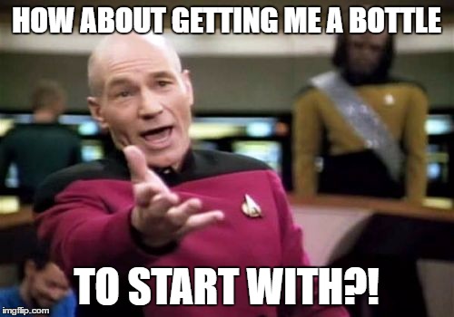 Picard Wtf Meme | HOW ABOUT GETTING ME A BOTTLE TO START WITH?! | image tagged in memes,picard wtf | made w/ Imgflip meme maker