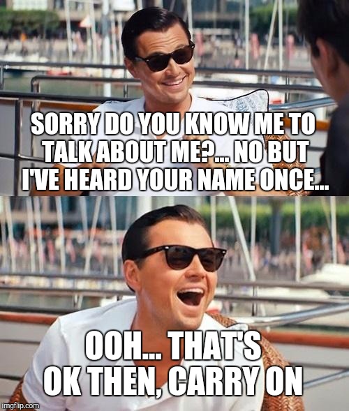 Leonardo Dicaprio Wolf Of Wall Street | SORRY DO YOU KNOW ME TO TALK ABOUT ME?...
NO BUT I'VE HEARD YOUR NAME ONCE... OOH... THAT'S OK THEN, CARRY ON | image tagged in memes,leonardo dicaprio wolf of wall street | made w/ Imgflip meme maker