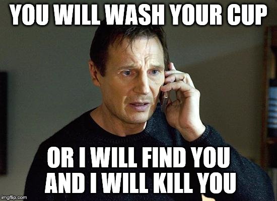 liam neeson | YOU WILL WASH YOUR CUP; OR I WILL FIND YOU AND I WILL KILL YOU | image tagged in liam neeson | made w/ Imgflip meme maker