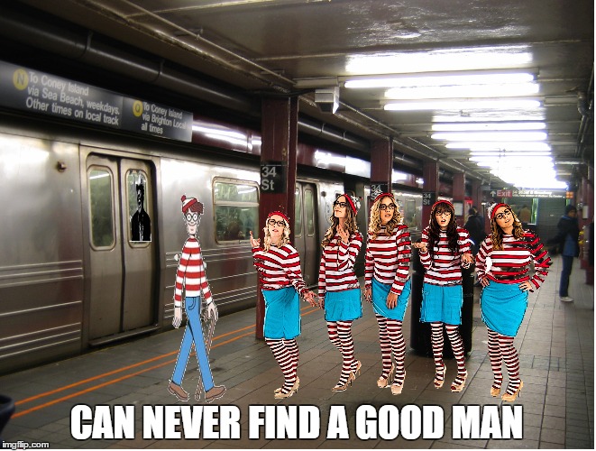 i hear it over and over. | CAN NEVER FIND A GOOD MAN | image tagged in memes,first world problems,dating,wheres waldo,ray charles,subway | made w/ Imgflip meme maker
