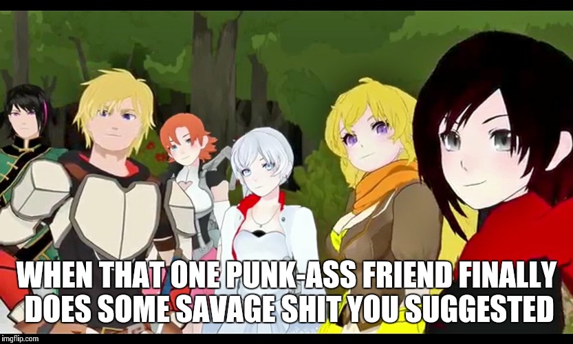 WHEN THAT ONE PUNK-ASS FRIEND FINALLY DOES SOME SAVAGE SHIT YOU SUGGESTED | image tagged in rwby,anime | made w/ Imgflip meme maker