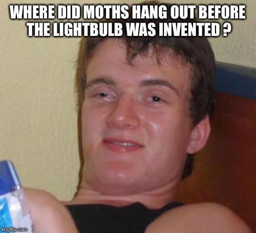 10 Guy | WHERE DID MOTHS HANG OUT BEFORE THE LIGHTBULB WAS INVENTED ? | image tagged in memes,10 guy | made w/ Imgflip meme maker
