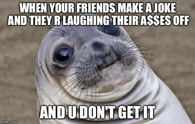 Awkward Moment Sealion Meme | WHEN YOUR FRIENDS MAKE A JOKE AND THEY R LAUGHING THEIR A$$ES OFF; AND U DON'T GET IT | image tagged in memes,awkward moment sealion | made w/ Imgflip meme maker