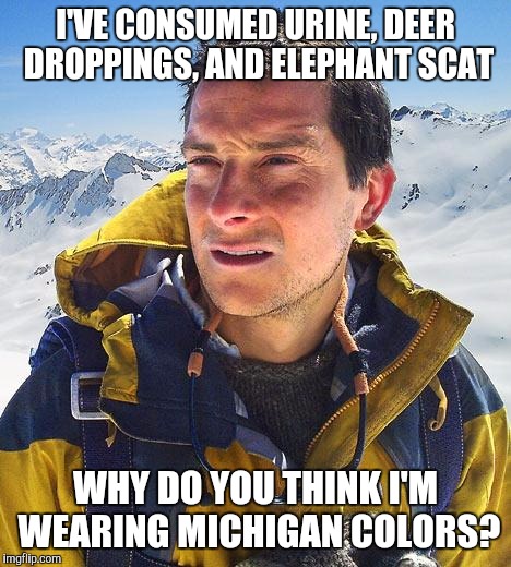 Bear Grylls |  I'VE CONSUMED URINE, DEER DROPPINGS, AND ELEPHANT SCAT; WHY DO YOU THINK I'M WEARING MICHIGAN COLORS? | image tagged in memes,bear grylls | made w/ Imgflip meme maker