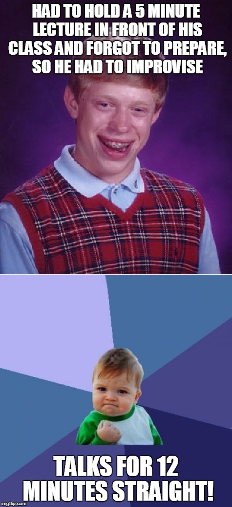 HAD TO HOLD A 5 MINUTE LECTURE IN FRONT OF HIS CLASS AND FORGOT TO PREPARE, SO HE HAD TO IMPROVISE; TALKS FOR 12 MINUTES STRAIGHT! | image tagged in memes,bad luck brian,success kid | made w/ Imgflip meme maker