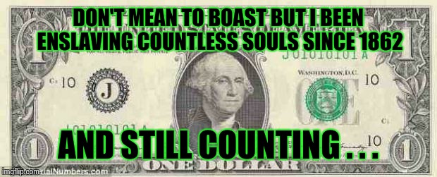 dollar | DON'T MEAN TO BOAST BUT I BEEN ENSLAVING COUNTLESS SOULS SINCE 1862; AND STILL COUNTING . . . | image tagged in dollar | made w/ Imgflip meme maker
