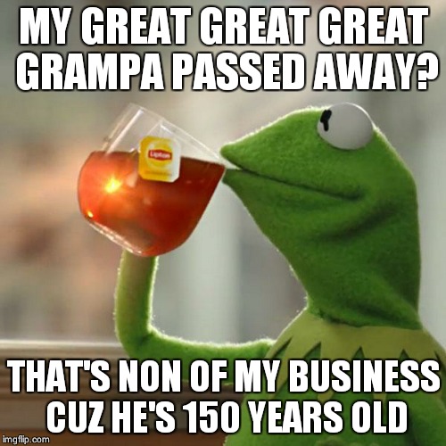 But That's None Of My Business Meme | MY GREAT GREAT GREAT GRAMPA PASSED AWAY? THAT'S NON OF MY BUSINESS CUZ HE'S 150 YEARS OLD | image tagged in memes,but thats none of my business,kermit the frog | made w/ Imgflip meme maker