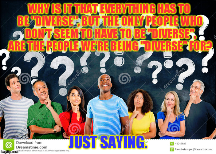 Imposed Diversity is Stupid and Unfair | WHY IS IT THAT EVERYTHING HAS TO BE "DIVERSE", BUT THE ONLY PEOPLE WHO DON'T SEEM TO HAVE TO BE "DIVERSE", ARE THE PEOPLE WE'RE BEING "DIVERSE" FOR? JUST SAYING. | image tagged in people | made w/ Imgflip meme maker