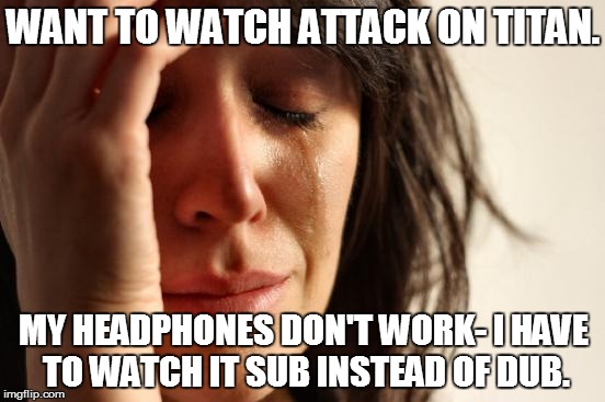 First World Problems | WANT TO WATCH ATTACK ON TITAN. MY HEADPHONES DON'T WORK- I HAVE TO WATCH IT SUB INSTEAD OF DUB. | image tagged in memes,first world problems | made w/ Imgflip meme maker