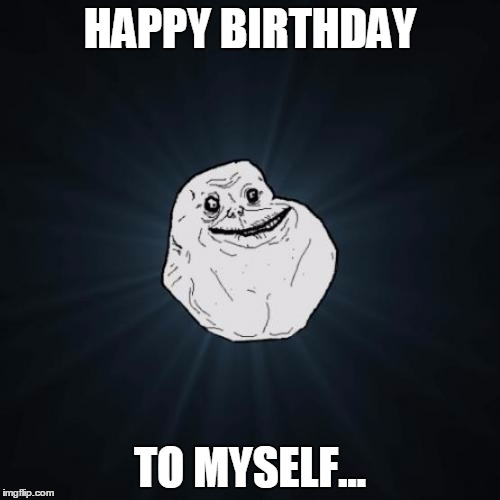 Forever Alone Meme | HAPPY BIRTHDAY; TO MYSELF... | image tagged in memes,forever alone,happy birthday,template quest | made w/ Imgflip meme maker