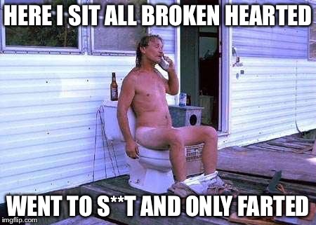 Naked Redneck | HERE I SIT ALL BROKEN HEARTED; WENT TO S**T AND ONLY FARTED | image tagged in naked redneck | made w/ Imgflip meme maker