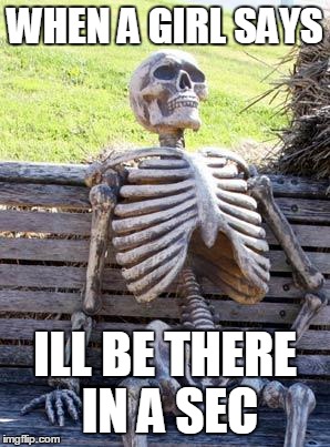 Waiting Skeleton | WHEN A GIRL SAYS; ILL BE THERE IN A SEC | image tagged in memes,waiting skeleton | made w/ Imgflip meme maker