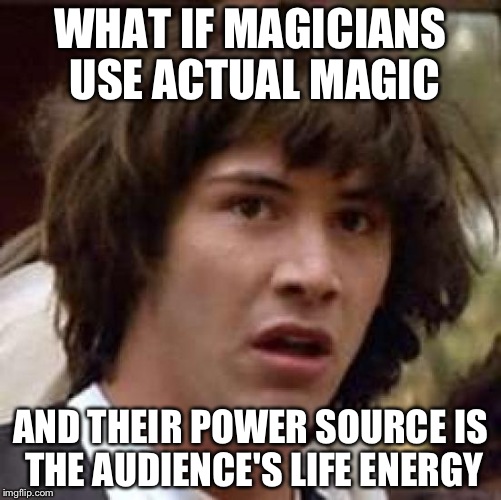 Conspiracy Keanu Meme | WHAT IF MAGICIANS USE ACTUAL MAGIC; AND THEIR POWER SOURCE IS THE AUDIENCE'S LIFE ENERGY | image tagged in memes,conspiracy keanu | made w/ Imgflip meme maker