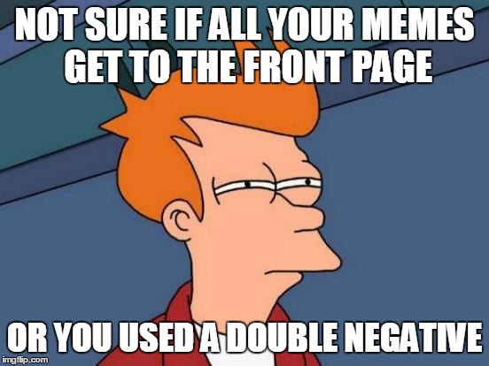 Futurama Fry Meme | NOT SURE IF ALL YOUR MEMES GET TO THE FRONT PAGE OR YOU USED A DOUBLE NEGATIVE | image tagged in memes,futurama fry | made w/ Imgflip meme maker