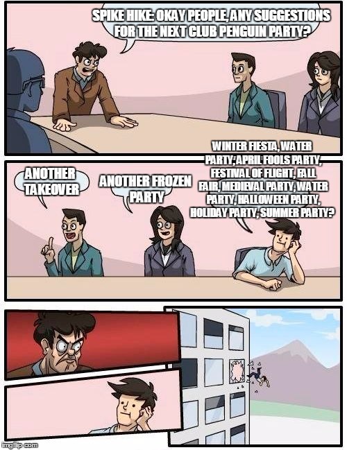 Boardroom Meeting Suggestion Meme | SPIKE HIKE: OKAY PEOPLE, ANY SUGGESTIONS FOR THE NEXT CLUB PENGUIN PARTY? WINTER FIESTA, WATER PARTY, APRIL FOOLS PARTY, FESTIVAL OF FLIGHT, FALL FAIR, MEDIEVAL PARTY, WATER PARTY, HALLOWEEN PARTY, HOLIDAY PARTY, SUMMER PARTY? ANOTHER FROZEN PARTY; ANOTHER TAKEOVER | image tagged in memes,boardroom meeting suggestion | made w/ Imgflip meme maker