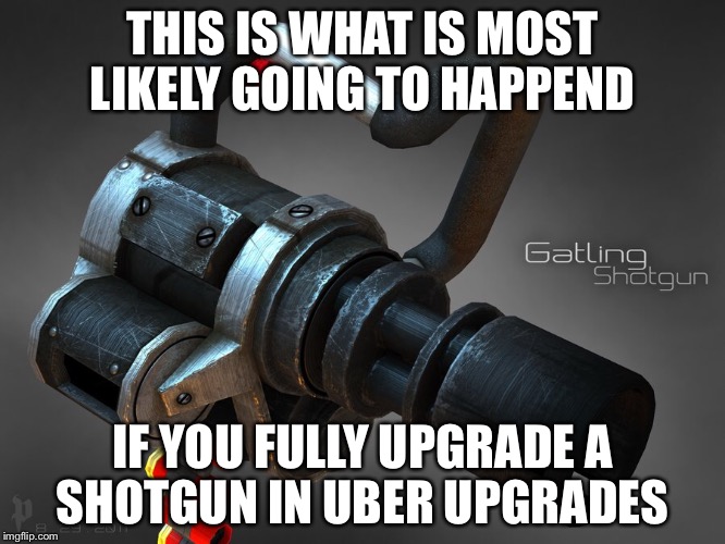 Tf2 uber upgrades in a nutshell | THIS IS WHAT IS MOST LIKELY GOING TO HAPPEND; IF YOU FULLY UPGRADE A SHOTGUN IN UBER UPGRADES | image tagged in 70 firing speed | made w/ Imgflip meme maker