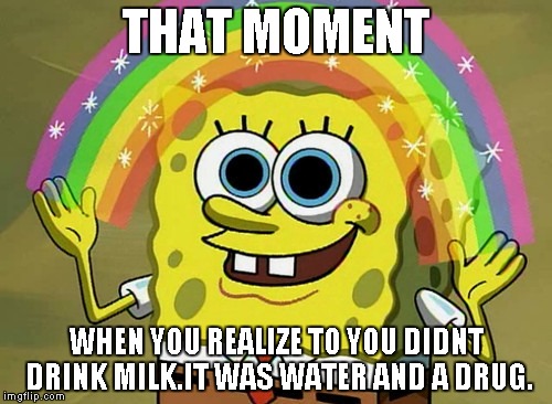 Imagination Spongebob | THAT MOMENT; WHEN YOU REALIZE TO YOU DIDNT DRINK MILK.IT WAS WATER AND A DRUG. | image tagged in memes,imagination spongebob | made w/ Imgflip meme maker