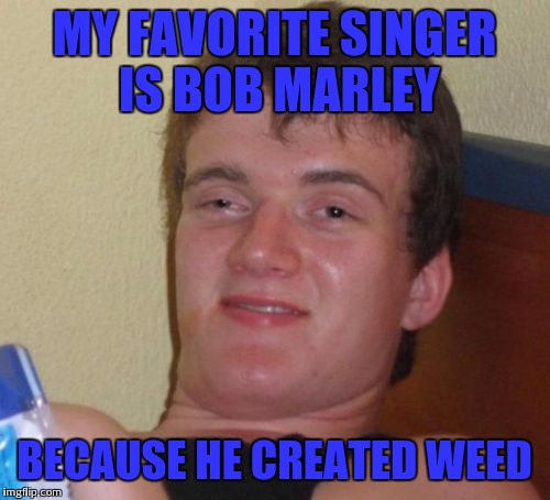 Irie mon | MY FAVORITE SINGER IS BOB MARLEY; BECAUSE HE CREATED WEED | image tagged in memes,10 guy | made w/ Imgflip meme maker