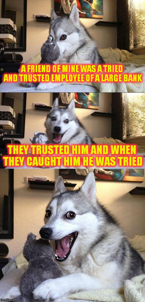 Bad Pun Dog | A FRIEND OF MINE WAS A TRIED AND TRUSTED EMPLOYEE OF A LARGE BANK; THEY TRUSTED HIM AND WHEN THEY CAUGHT HIM HE WAS TRIED | image tagged in memes,bad pun dog | made w/ Imgflip meme maker
