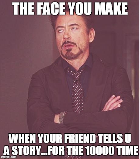 Face You Make Robert Downey Jr Meme | THE FACE YOU MAKE; WHEN YOUR FRIEND TELLS U A STORY...FOR THE 10000 TIME | image tagged in memes,face you make robert downey jr | made w/ Imgflip meme maker