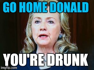 GO HOME DONALD YOU'RE DRUNK | image tagged in hillary | made w/ Imgflip meme maker
