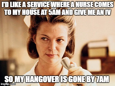hungover | I'D LIKE A SERVICE WHERE A NURSE COMES TO MY HOUSE AT 5AM AND GIVE ME AN IV; SO MY HANGOVER IS GONE BY 7AM | image tagged in nurse ratched,hangover,funny | made w/ Imgflip meme maker