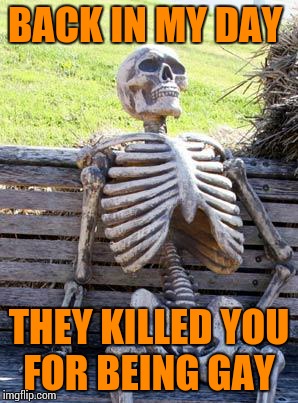 Waiting Skeleton Meme | BACK IN MY DAY THEY KILLED YOU FOR BEING GAY | image tagged in memes,waiting skeleton | made w/ Imgflip meme maker