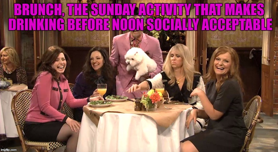 sunday brunch | BRUNCH, THE SUNDAY ACTIVITY THAT MAKES DRINKING BEFORE NOON SOCIALLY ACCEPTABLE | image tagged in white girl brunch,brunch,sunday,drinking,funny | made w/ Imgflip meme maker