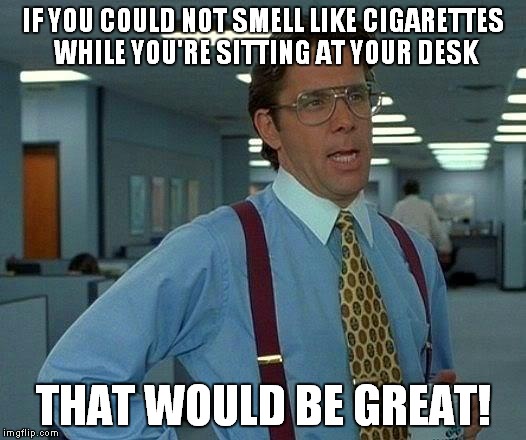 That Would Be Great Meme | IF YOU COULD NOT SMELL LIKE CIGARETTES WHILE YOU'RE SITTING AT YOUR DESK THAT WOULD BE GREAT! | image tagged in memes,that would be great | made w/ Imgflip meme maker