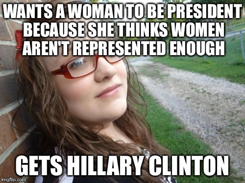 Bad Luck Hannah | WANTS A WOMAN TO BE PRESIDENT BECAUSE SHE THINKS WOMEN AREN'T REPRESENTED ENOUGH; GETS HILLARY CLINTON | image tagged in memes,bad luck hannah | made w/ Imgflip meme maker