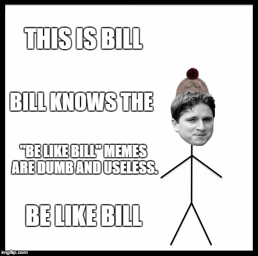 Bill knows what he is doing. | THIS IS BILL; BILL KNOWS THE; "BE LIKE BILL" MEMES ARE DUMB AND USELESS. BE LIKE BILL | image tagged in memes,be like bill,stop,why,if you read this you are mr potato,kappa | made w/ Imgflip meme maker