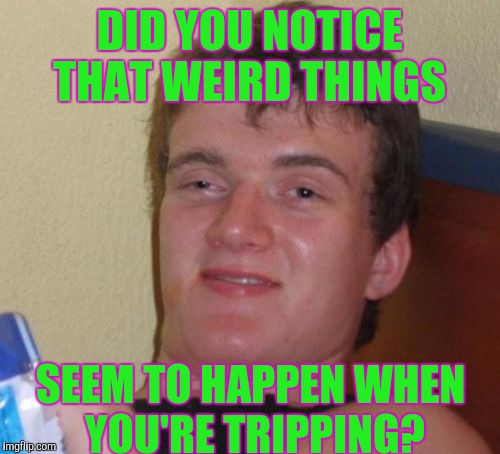 10 Guy Meme | DID YOU NOTICE THAT WEIRD THINGS; SEEM TO HAPPEN WHEN YOU'RE TRIPPING? | image tagged in memes,10 guy | made w/ Imgflip meme maker