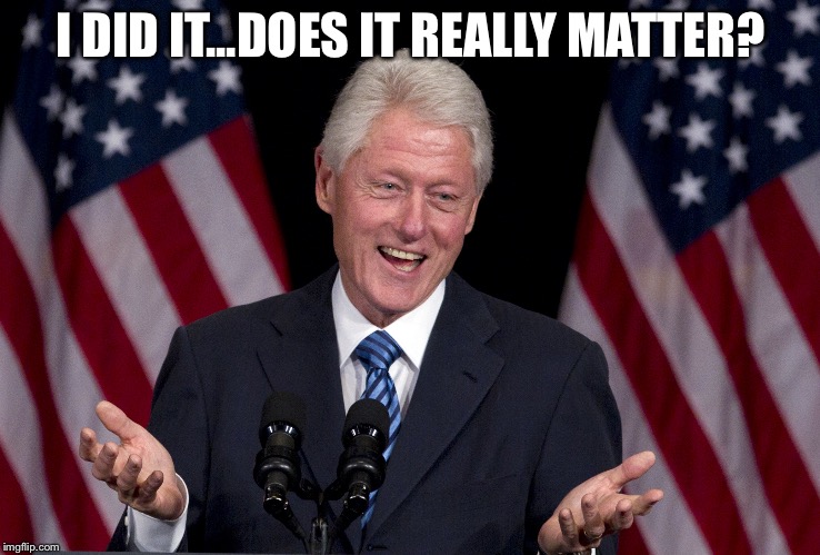 "Teflon" is his middle name | I DID IT...DOES IT REALLY MATTER? | image tagged in bill clinton,memes,hillary,liar,scandal | made w/ Imgflip meme maker