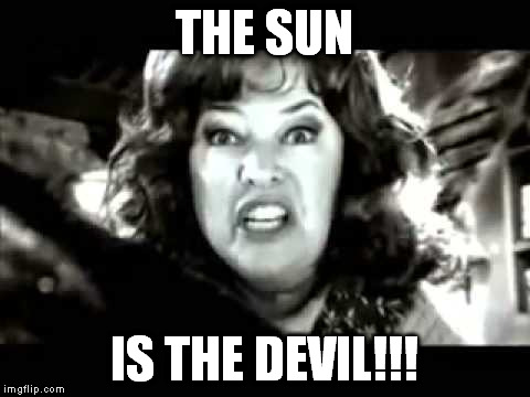 black and white waterboy mama is the devil | THE SUN IS THE DEVIL!!! | image tagged in black and white waterboy mama is the devil | made w/ Imgflip meme maker