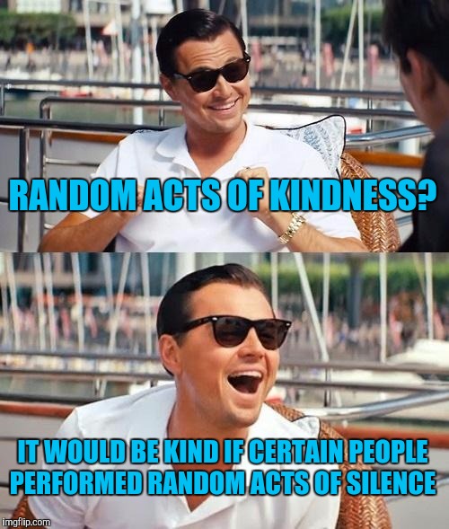 Leonardo Dicaprio Wolf Of Wall Street | RANDOM ACTS OF KINDNESS? IT WOULD BE KIND IF CERTAIN PEOPLE PERFORMED RANDOM ACTS OF SILENCE | image tagged in memes,leonardo dicaprio wolf of wall street | made w/ Imgflip meme maker