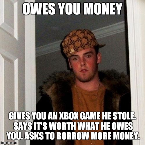 Scumbag Steve Meme | OWES YOU MONEY; GIVES YOU AN XBOX GAME HE STOLE. SAYS IT'S WORTH WHAT HE OWES YOU. ASKS TO BORROW MORE MONEY. | image tagged in memes,scumbag steve | made w/ Imgflip meme maker