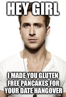 Ryan Gosling | HEY GIRL; I MADE YOU GLUTEN FREE PANCAKES FOR YOUR DATE HANGOVER | image tagged in memes,ryan gosling | made w/ Imgflip meme maker
