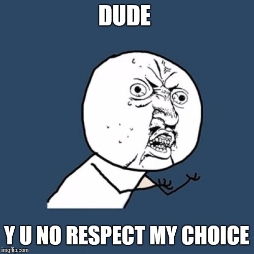 When I say no to someone asking weather or not I want to do something, but still get mad/upset over it | DUDE; Y U NO RESPECT MY CHOICE | image tagged in memes,y u no | made w/ Imgflip meme maker