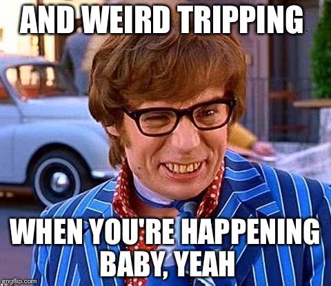 AND WEIRD TRIPPING WHEN YOU'RE HAPPENING BABY, YEAH | made w/ Imgflip meme maker
