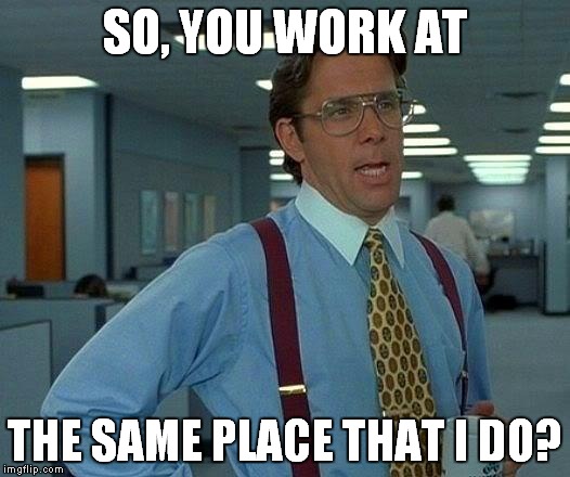 That Would Be Great Meme | SO, YOU WORK AT THE SAME PLACE THAT I DO? | image tagged in memes,that would be great | made w/ Imgflip meme maker