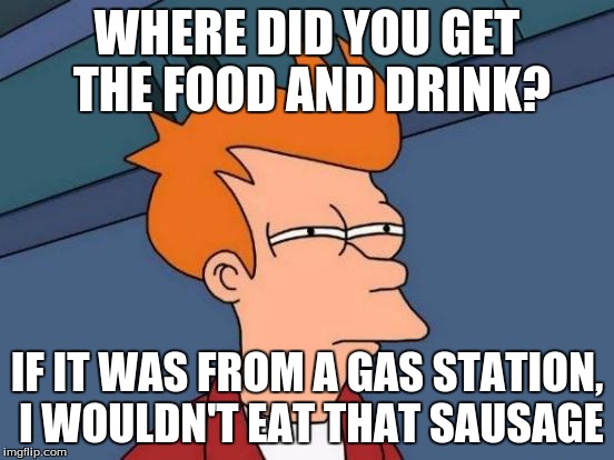 Futurama Fry Meme | WHERE DID YOU GET THE FOOD AND DRINK? IF IT WAS FROM A GAS STATION, I WOULDN'T EAT THAT SAUSAGE | image tagged in memes,futurama fry | made w/ Imgflip meme maker