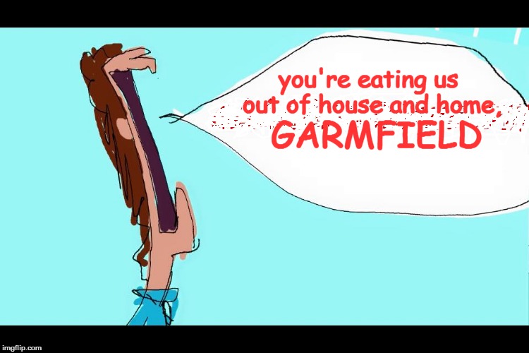 jon | GARMFIELD; you're eating us out of house and home, | image tagged in jon,garfield,garfielf,garmfield | made w/ Imgflip meme maker