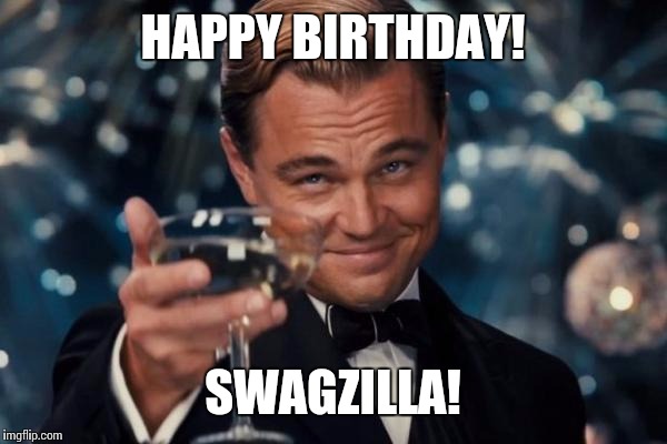 Leonardo Dicaprio Cheers Meme | HAPPY BIRTHDAY! SWAGZILLA! | image tagged in memes,leonardo dicaprio cheers | made w/ Imgflip meme maker