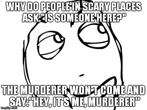 Question Rage Face | WHY DO PEOPLE IN SCARY PLACES ASK:"IS SOMEONE HERE?"; THE MURDERER WON'T COME AND SAY:"HEY, IT'S ME, MURDERER" | image tagged in memes,question rage face | made w/ Imgflip meme maker
