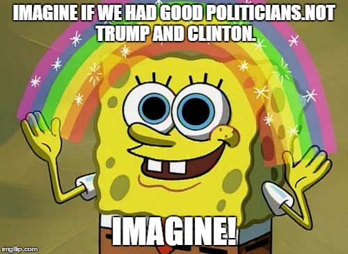 Imagination Spongebob | IMAGINE IF WE HAD GOOD POLITICIANS.NOT TRUMP AND CLINTON. IMAGINE! | image tagged in memes,imagination spongebob | made w/ Imgflip meme maker