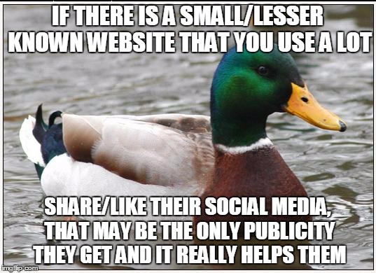 Actual Advice Mallard | IF THERE IS A SMALL/LESSER KNOWN WEBSITE THAT YOU USE A LOT; SHARE/LIKE THEIR SOCIAL MEDIA, THAT MAY BE THE ONLY PUBLICITY THEY GET AND IT REALLY HELPS THEM | image tagged in memes,actual advice mallard,AdviceAnimals | made w/ Imgflip meme maker