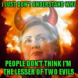 I think at this point I'm not anti-Hillary or anti-Trump...I'm just anti-political. | I JUST DON'T UNDERSTAND WHY; PEOPLE DON'T THINK I'M THE LESSER OF TWO EVILS | image tagged in hillary satan,memes,hillary clinton,funny,lesser of two evils' | made w/ Imgflip meme maker
