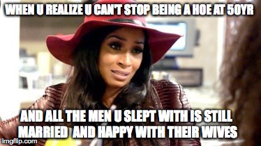 Karlie Redd Meme | WHEN U REALIZE U CAN'T STOP BEING A HOE AT 50YR; AND ALL THE MEN U SLEPT WITH IS STILL MARRIED  AND HAPPY WITH THEIR WIVES | image tagged in hoes,married,hoe | made w/ Imgflip meme maker